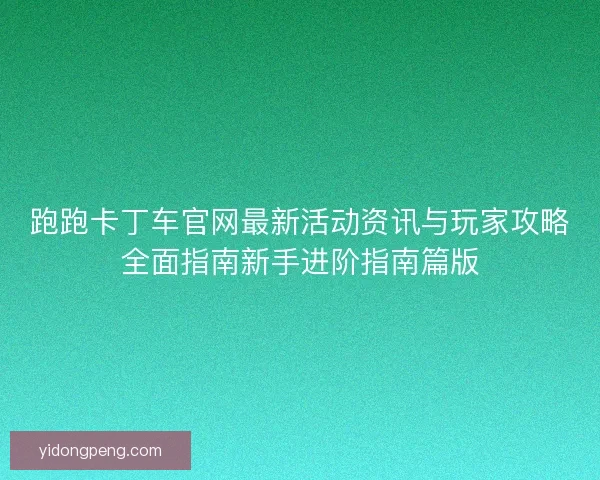 跑跑卡丁车官网最新活动资讯与玩家攻略全面指南新手进阶指南篇版