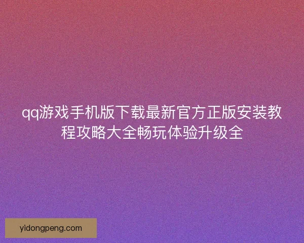 qq游戏手机版下载最新官方正版安装教程攻略大全畅玩体验升级全