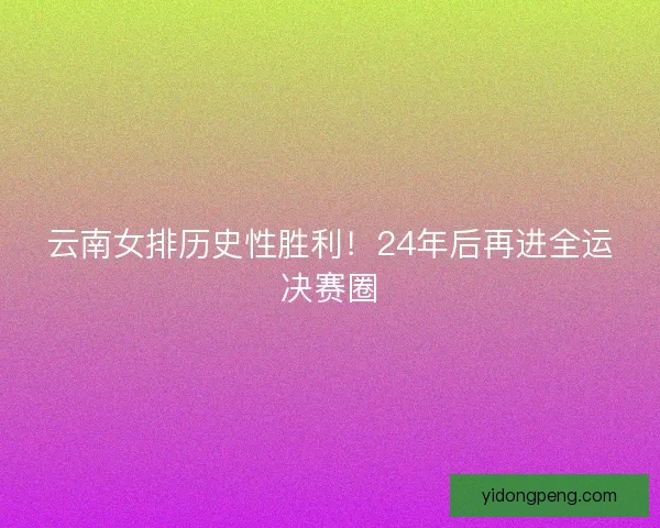 云南女排历史性胜利！24年后再进全运决赛圈