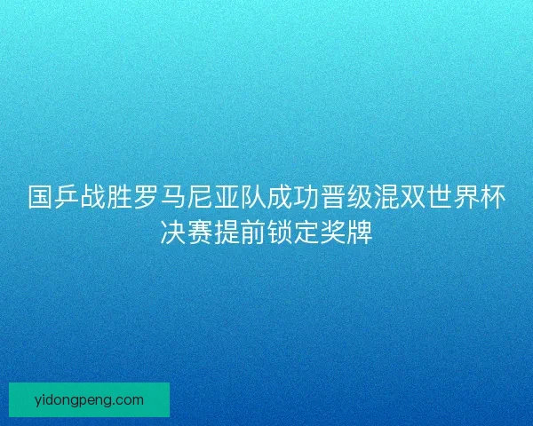 国乒战胜罗马尼亚队成功晋级混双世界杯决赛提前锁定奖牌