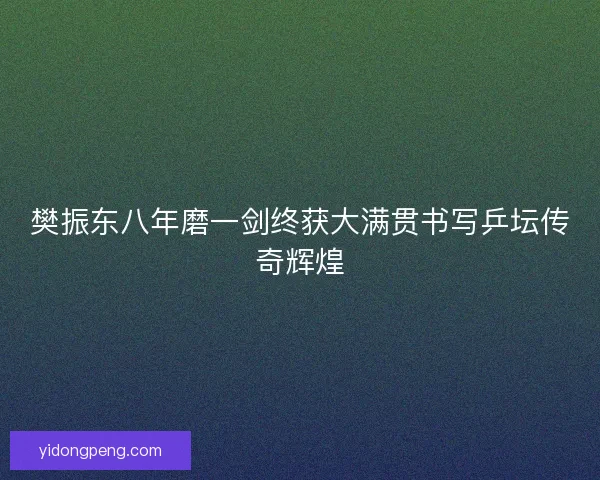 樊振东八年磨一剑终获大满贯书写乒坛传奇辉煌