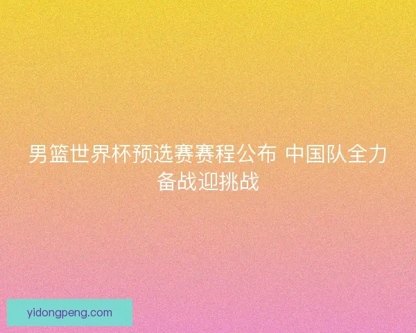 男篮世界杯预选赛赛程公布 中国队全力备战迎挑战