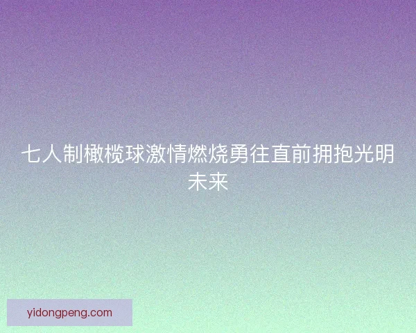 七人制橄榄球激情燃烧勇往直前拥抱光明未来