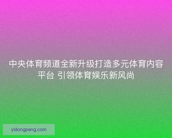 中央体育频道全新升级打造多元体育内容平台 引领体育娱乐新风尚