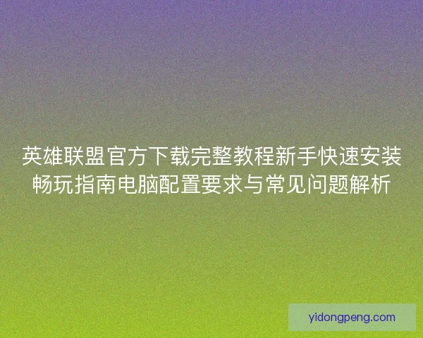 英雄联盟官方下载完整教程新手快速安装畅玩指南电脑配置要求与常见问题解析 英雄联盟官方下载完整教程新手快速安装畅玩指南电脑配置要求与常见问题解析