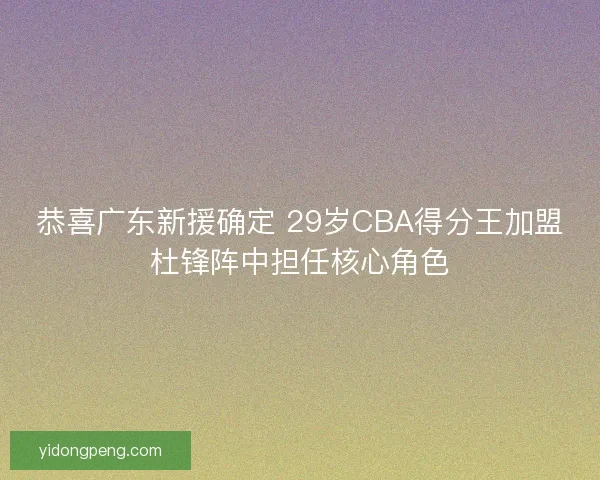 恭喜广东新援确定 29岁CBA得分王加盟杜锋阵中担任核心角色 恭喜广东新援确定 29岁CBA得分王加盟杜锋阵中担任核心角色