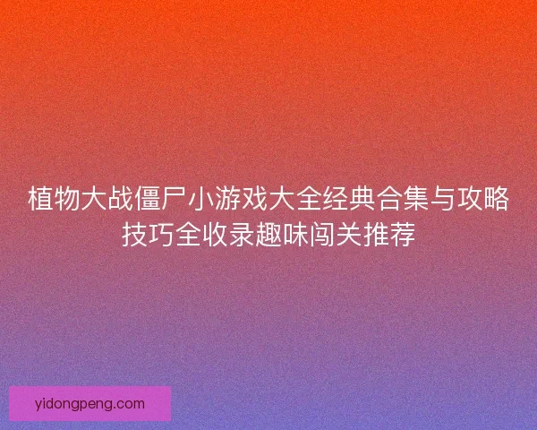 植物大战僵尸小游戏大全经典合集与攻略技巧全收录趣味闯关推荐 植物大战僵尸小游戏大全经典合集与攻略技巧全收录趣味闯关推荐