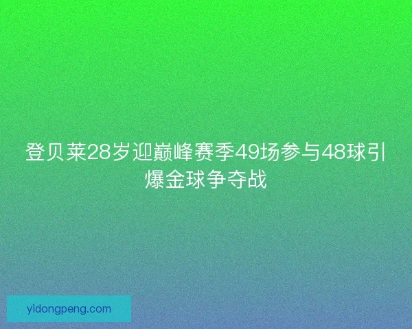 登贝莱28岁迎巅峰赛季49场参与48球引爆金球争夺战