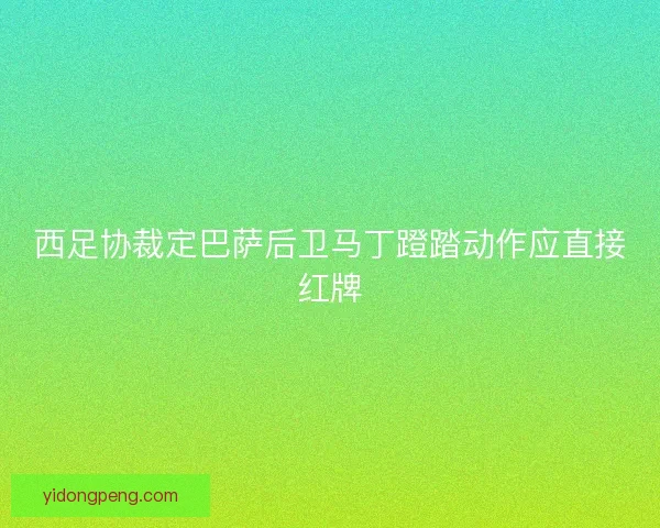 西足协裁定巴萨后卫马丁蹬踏动作应直接红牌 西足协裁定巴萨后卫马丁蹬踏动作应直接红牌