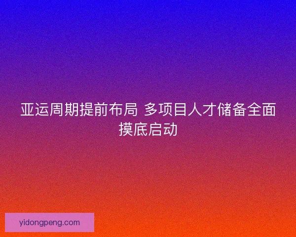 亚运周期提前布局 多项目人才储备全面摸底启动 亚运周期提前布局 多项目人才储备全面摸底启动