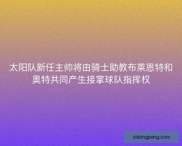 太阳队新任主帅将由骑士助教布莱恩特和奥特共同产生接掌球队指挥权 太阳队新任主帅将由骑士助教布莱恩特和奥特共同产生接掌球队指挥权