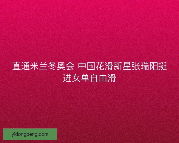 直通米兰冬奥会 中国花滑新星张瑞阳挺进女单自由滑
