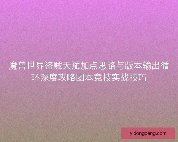 魔兽世界盗贼天赋加点思路与版本输出循环深度攻略团本竞技实战技巧