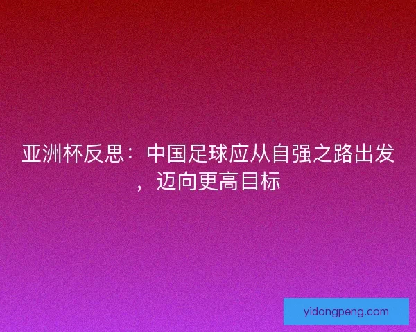 亚洲杯反思：中国足球应从自强之路出发，迈向更高目标