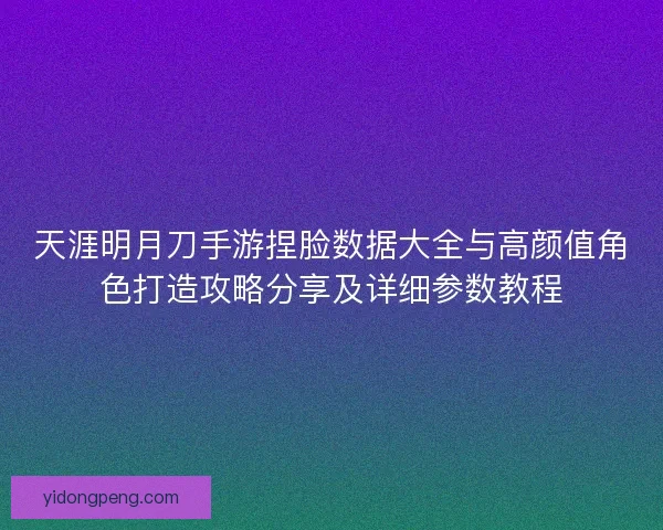 天涯明月刀手游捏脸数据大全与高颜值角色打造攻略分享及详细参数教程 天涯明月刀手游捏脸数据大全与高颜值角色打造攻略分享及详细参数教程