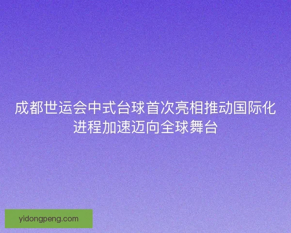 成都世运会中式台球首次亮相推动国际化进程加速迈向全球舞台