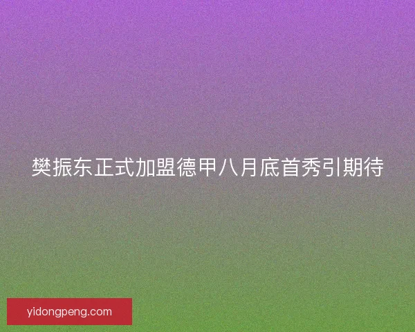 樊振东正式加盟德甲八月底首秀引期待