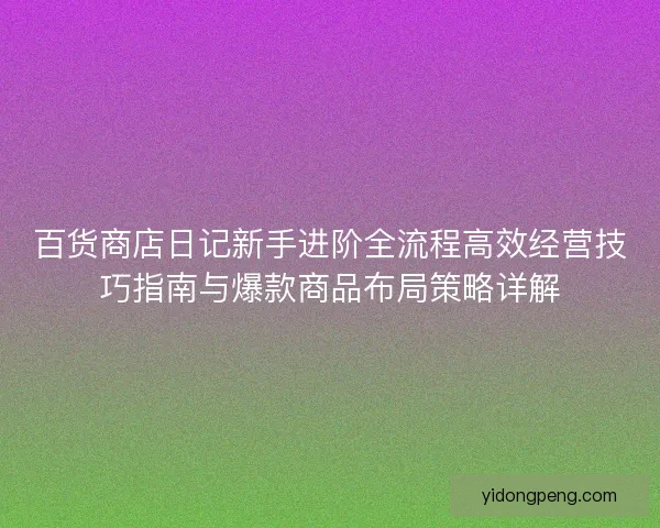 百货商店日记新手进阶全流程高效经营技巧指南与爆款商品布局策略详解