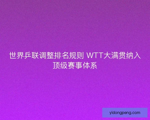 世界乒联调整排名规则 WTT大满贯纳入顶级赛事体系