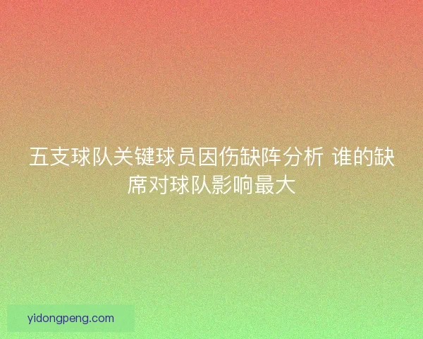 五支球队关键球员因伤缺阵分析 谁的缺席对球队影响最大