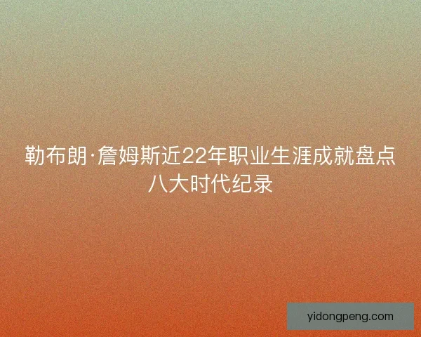 勒布朗·詹姆斯近22年职业生涯成就盘点八大时代纪录