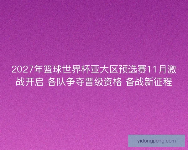 2027年篮球世界杯亚大区预选赛11月激战开启 各队争夺晋级资格 备战新征程 2027年篮球世界杯亚大区预选赛11月激战开启 各队争夺晋级资格 备战新征程