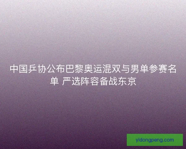 中国乒协公布巴黎奥运混双与男单参赛名单 严选阵容备战东京 中国乒协公布巴黎奥运混双与男单参赛名单 严选阵容备战东京
