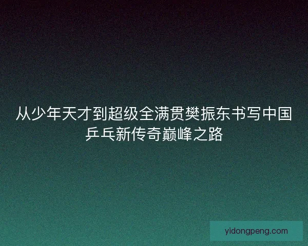 从少年天才到超级全满贯樊振东书写中国乒乓新传奇巅峰之路