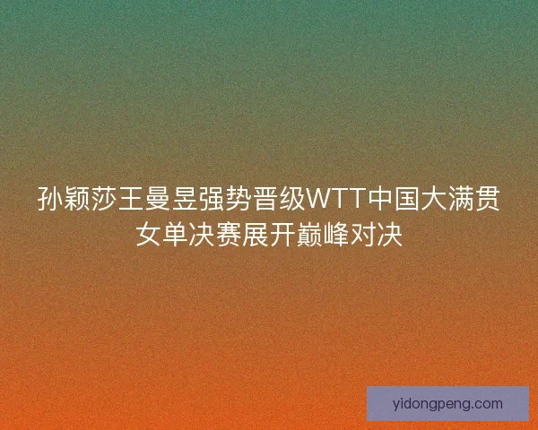 孙颖莎王曼昱强势晋级WTT中国大满贯女单决赛展开巅峰对决