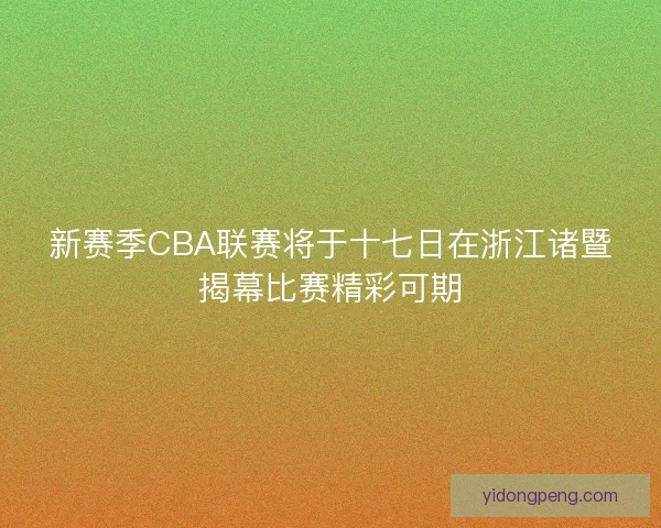 新赛季CBA联赛将于十七日在浙江诸暨揭幕比赛精彩可期 新赛季CBA联赛将于十七日在浙江诸暨揭幕比赛精彩可期
