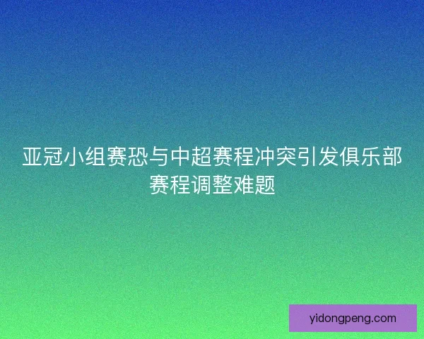 亚冠小组赛恐与中超赛程冲突引发俱乐部赛程调整难题