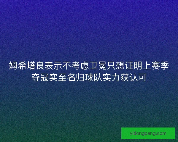 姆希塔良表示不考虑卫冕只想证明上赛季夺冠实至名归球队实力获认可