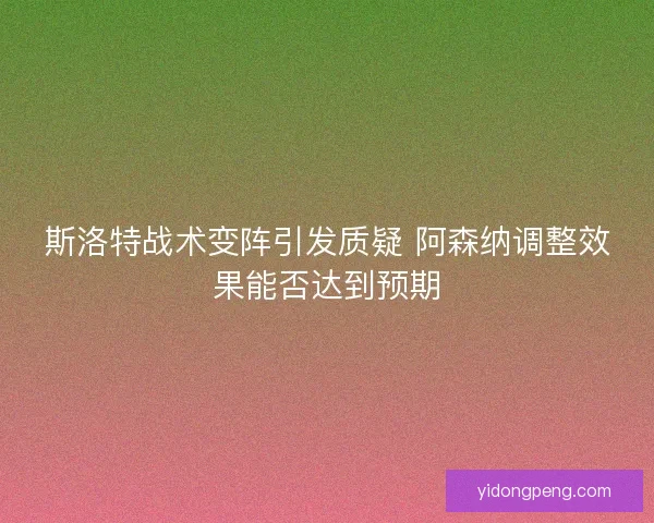 斯洛特战术变阵引发质疑 阿森纳调整效果能否达到预期 斯洛特战术变阵引发质疑 阿森纳调整效果能否达到预期